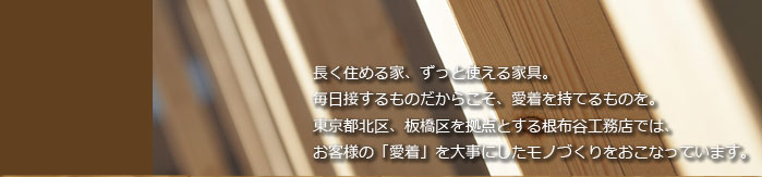 東京都板橋区・北区を拠点とする根布谷工務店では、お客様の「愛着」を大事にしたモノづくりをおこなっています。